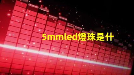 5mmled燈珠是什么 5mmLED燈珠的工作電流是多少
